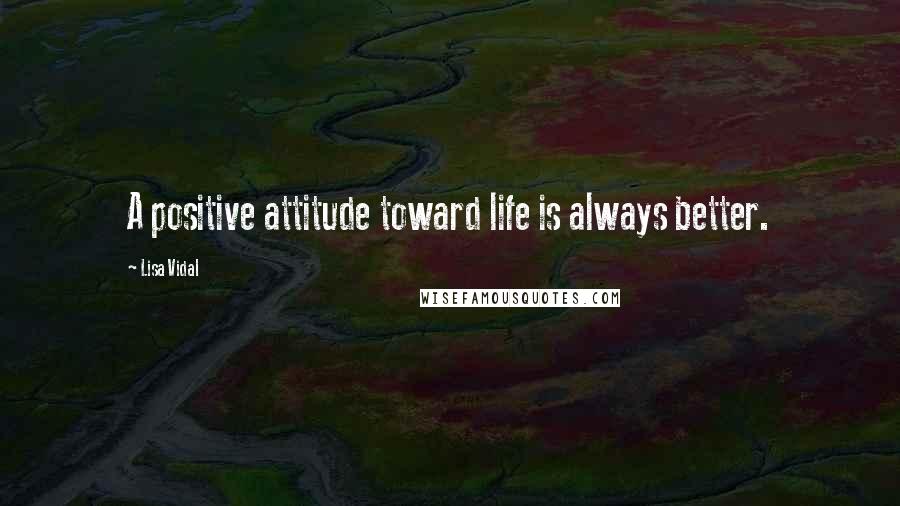 Lisa Vidal Quotes: A positive attitude toward life is always better.