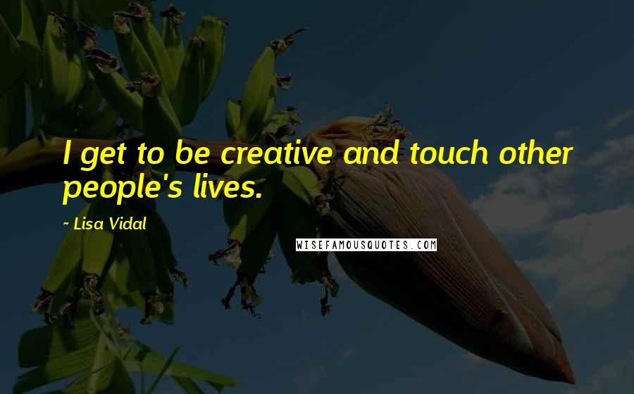 Lisa Vidal Quotes: I get to be creative and touch other people's lives.