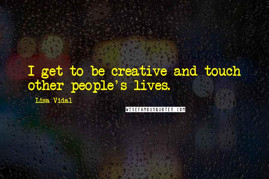 Lisa Vidal Quotes: I get to be creative and touch other people's lives.