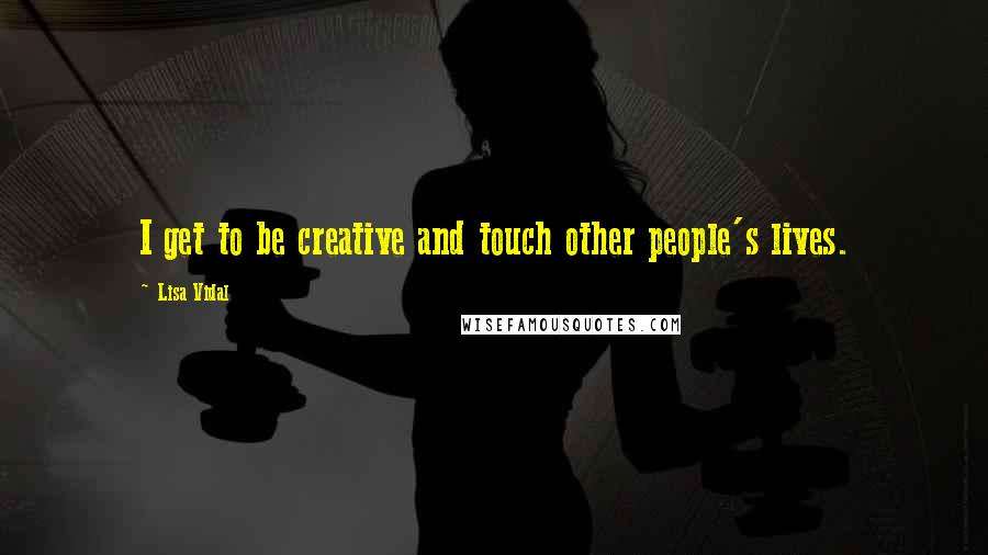 Lisa Vidal Quotes: I get to be creative and touch other people's lives.