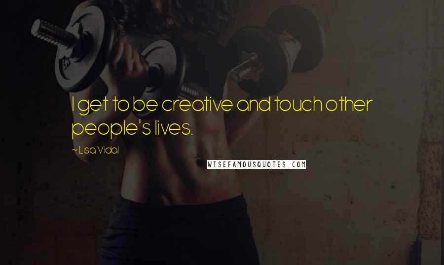 Lisa Vidal Quotes: I get to be creative and touch other people's lives.
