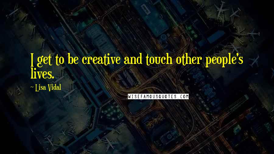 Lisa Vidal Quotes: I get to be creative and touch other people's lives.