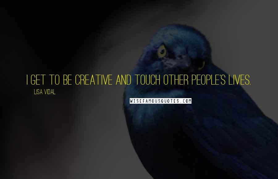 Lisa Vidal Quotes: I get to be creative and touch other people's lives.