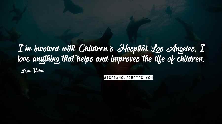 Lisa Vidal Quotes: I'm involved with Children's Hospital Los Angeles. I love anything that helps and improves the life of children.