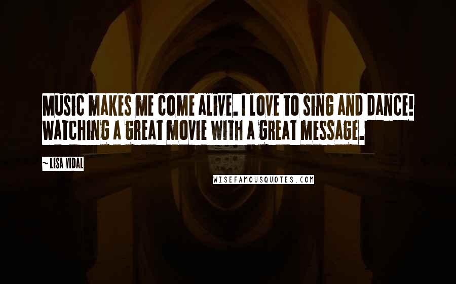 Lisa Vidal Quotes: Music makes me come alive. I love to sing and dance! Watching a great movie with a great message.