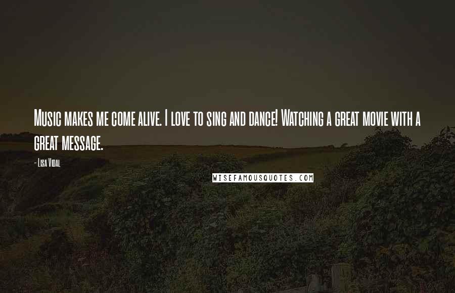 Lisa Vidal Quotes: Music makes me come alive. I love to sing and dance! Watching a great movie with a great message.