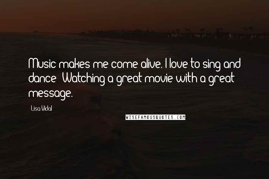 Lisa Vidal Quotes: Music makes me come alive. I love to sing and dance! Watching a great movie with a great message.