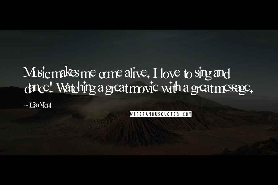 Lisa Vidal Quotes: Music makes me come alive. I love to sing and dance! Watching a great movie with a great message.