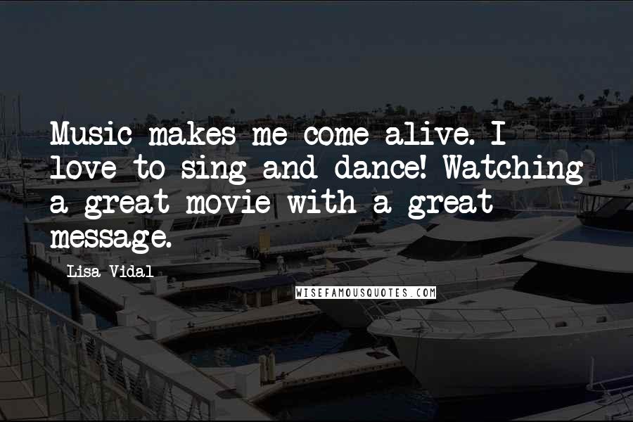 Lisa Vidal Quotes: Music makes me come alive. I love to sing and dance! Watching a great movie with a great message.