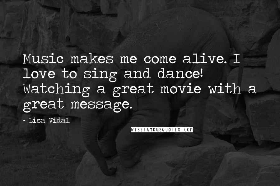 Lisa Vidal Quotes: Music makes me come alive. I love to sing and dance! Watching a great movie with a great message.