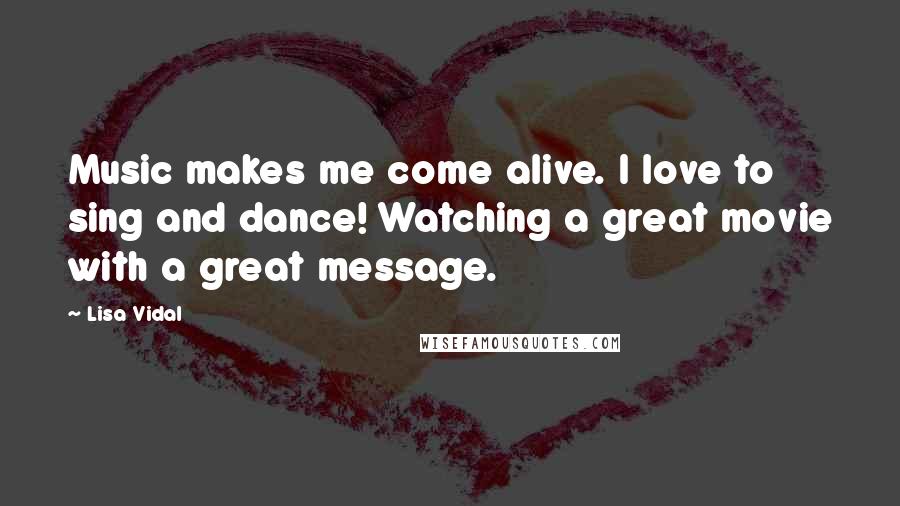 Lisa Vidal Quotes: Music makes me come alive. I love to sing and dance! Watching a great movie with a great message.