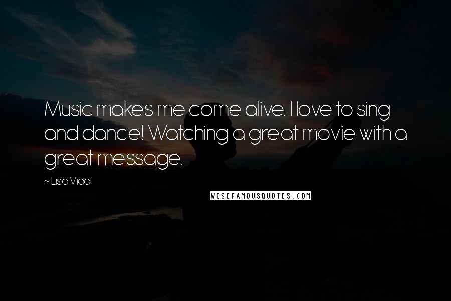 Lisa Vidal Quotes: Music makes me come alive. I love to sing and dance! Watching a great movie with a great message.