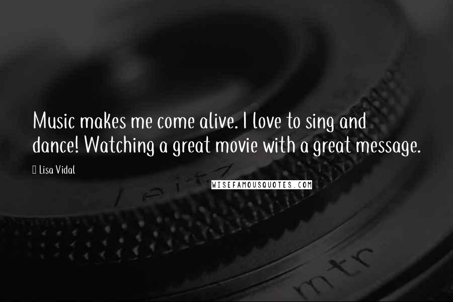 Lisa Vidal Quotes: Music makes me come alive. I love to sing and dance! Watching a great movie with a great message.