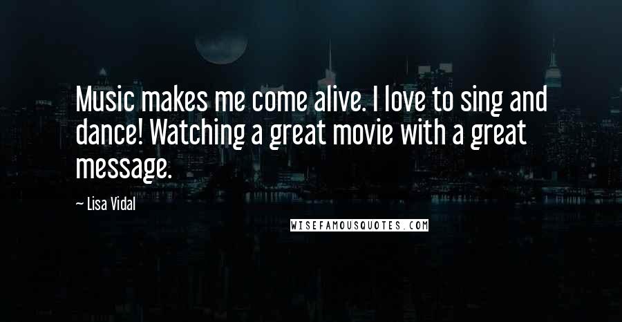 Lisa Vidal Quotes: Music makes me come alive. I love to sing and dance! Watching a great movie with a great message.