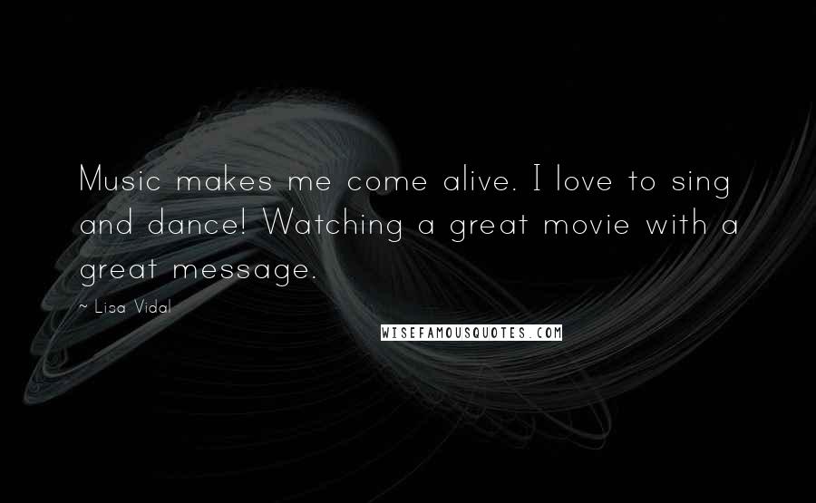 Lisa Vidal Quotes: Music makes me come alive. I love to sing and dance! Watching a great movie with a great message.