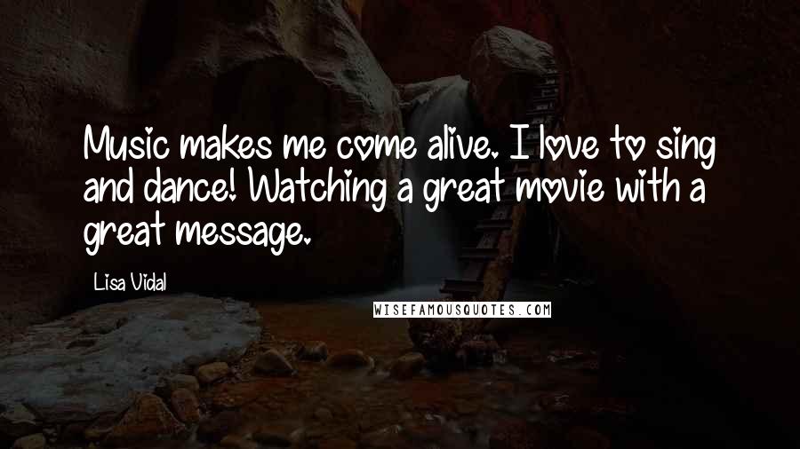 Lisa Vidal Quotes: Music makes me come alive. I love to sing and dance! Watching a great movie with a great message.