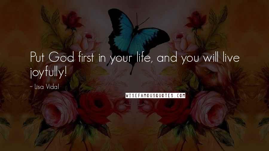 Lisa Vidal Quotes: Put God first in your life, and you will live joyfully!