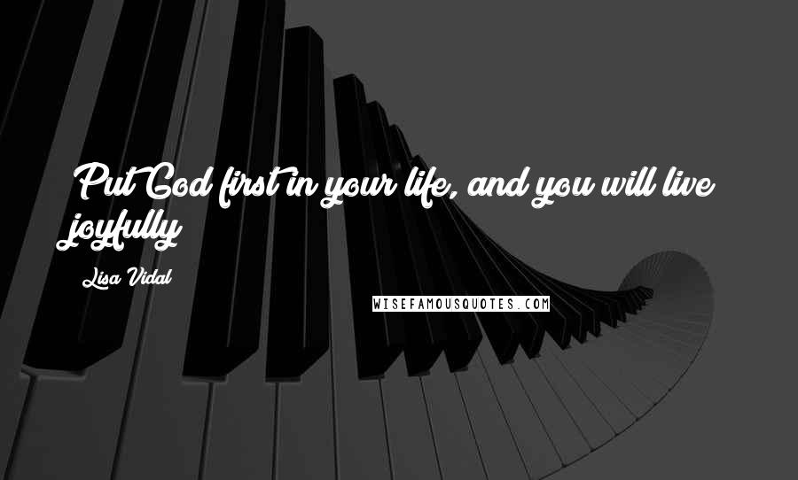 Lisa Vidal Quotes: Put God first in your life, and you will live joyfully!