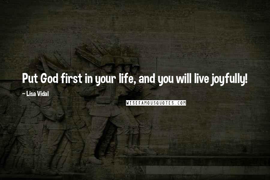 Lisa Vidal Quotes: Put God first in your life, and you will live joyfully!