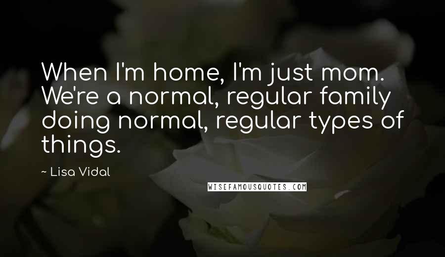 Lisa Vidal Quotes: When I'm home, I'm just mom. We're a normal, regular family doing normal, regular types of things.