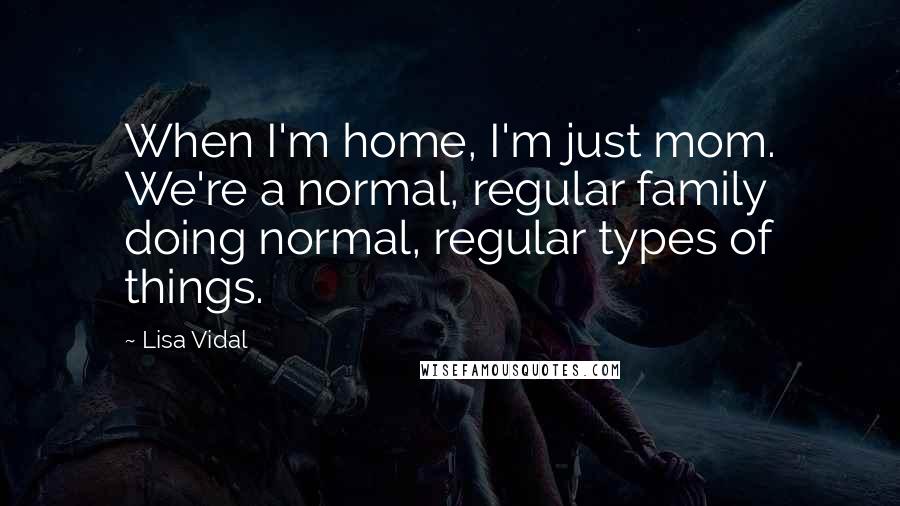 Lisa Vidal Quotes: When I'm home, I'm just mom. We're a normal, regular family doing normal, regular types of things.