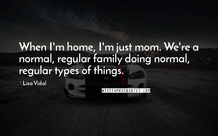 Lisa Vidal Quotes: When I'm home, I'm just mom. We're a normal, regular family doing normal, regular types of things.