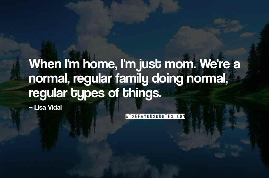 Lisa Vidal Quotes: When I'm home, I'm just mom. We're a normal, regular family doing normal, regular types of things.