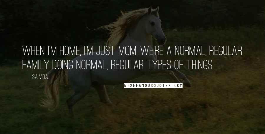 Lisa Vidal Quotes: When I'm home, I'm just mom. We're a normal, regular family doing normal, regular types of things.