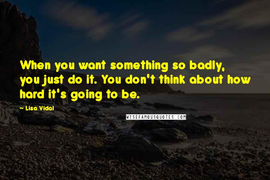 Lisa Vidal Quotes: When you want something so badly, you just do it. You don't think about how hard it's going to be.