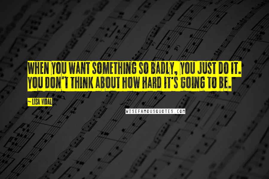 Lisa Vidal Quotes: When you want something so badly, you just do it. You don't think about how hard it's going to be.