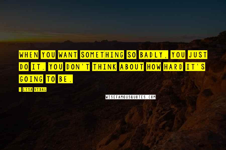 Lisa Vidal Quotes: When you want something so badly, you just do it. You don't think about how hard it's going to be.