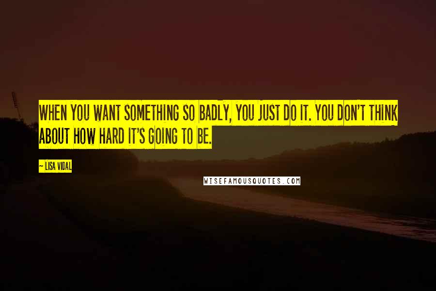 Lisa Vidal Quotes: When you want something so badly, you just do it. You don't think about how hard it's going to be.