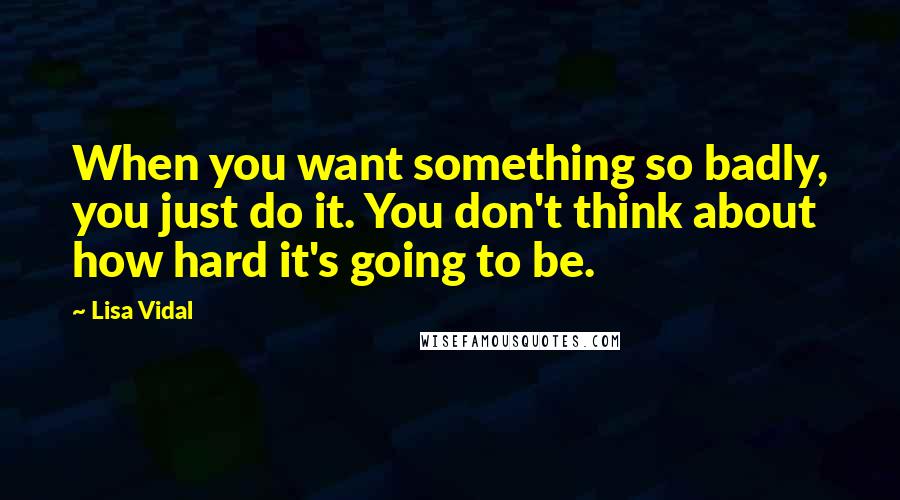 Lisa Vidal Quotes: When you want something so badly, you just do it. You don't think about how hard it's going to be.