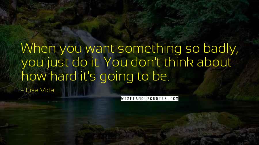 Lisa Vidal Quotes: When you want something so badly, you just do it. You don't think about how hard it's going to be.