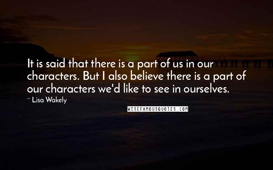 Lisa Wakely Quotes: It is said that there is a part of us in our characters. But I also believe there is a part of our characters we'd like to see in ourselves.