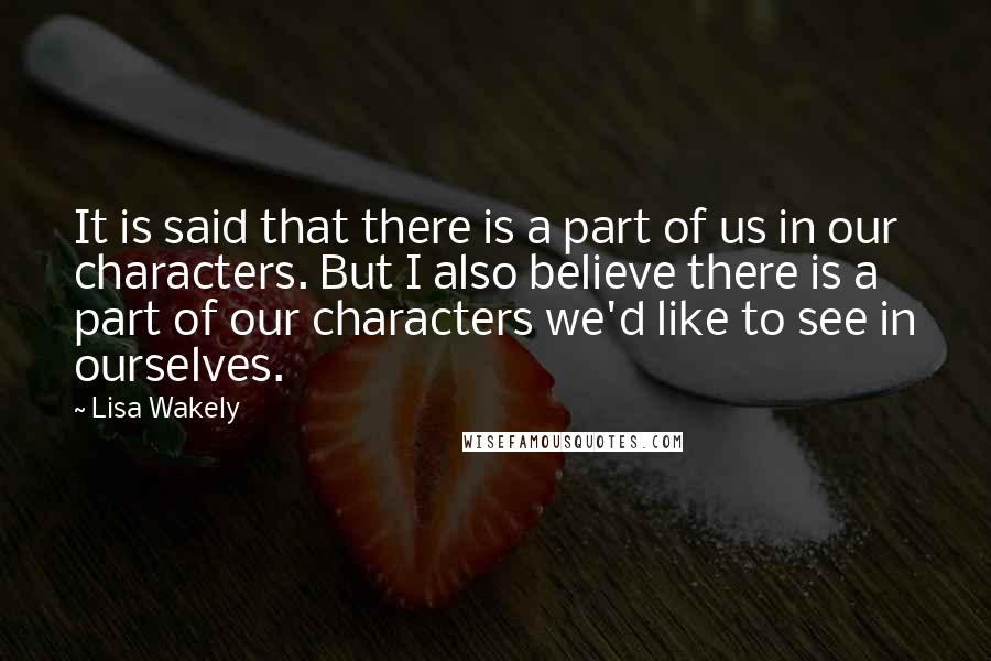 Lisa Wakely Quotes: It is said that there is a part of us in our characters. But I also believe there is a part of our characters we'd like to see in ourselves.