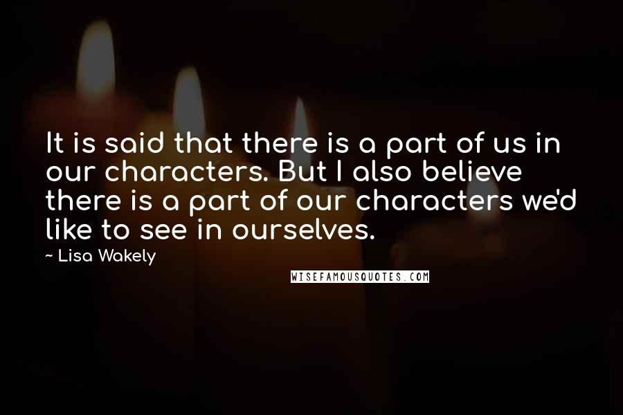 Lisa Wakely Quotes: It is said that there is a part of us in our characters. But I also believe there is a part of our characters we'd like to see in ourselves.