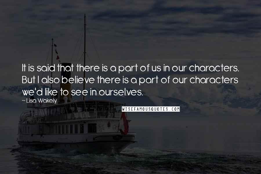 Lisa Wakely Quotes: It is said that there is a part of us in our characters. But I also believe there is a part of our characters we'd like to see in ourselves.
