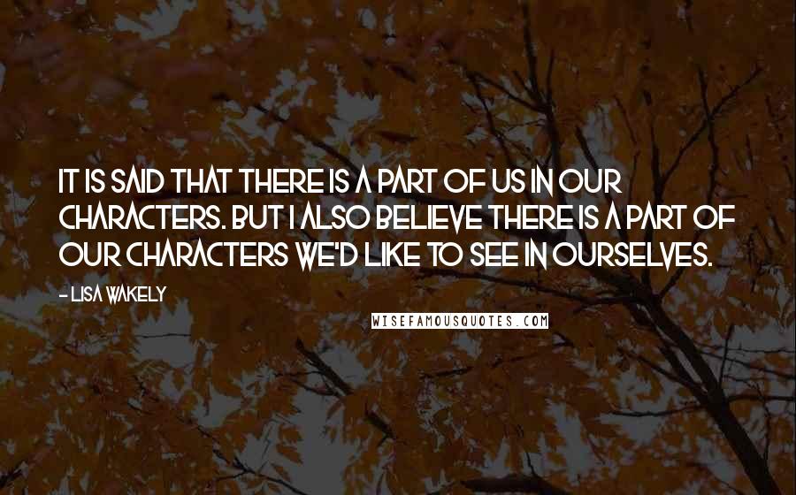 Lisa Wakely Quotes: It is said that there is a part of us in our characters. But I also believe there is a part of our characters we'd like to see in ourselves.