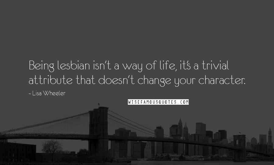 Lisa Wheeler Quotes: Being lesbian isn't a way of life, it's a trivial attribute that doesn't change your character.