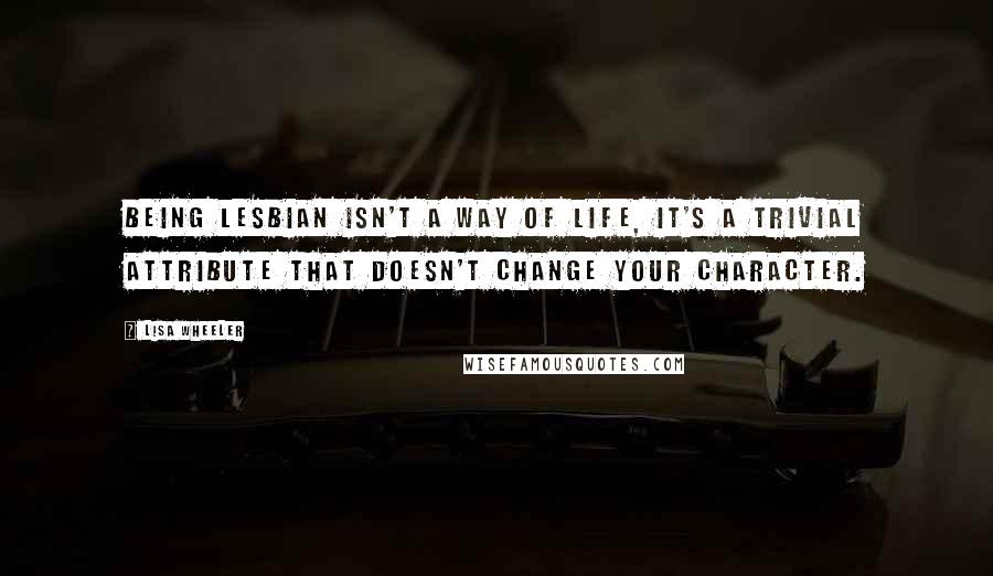 Lisa Wheeler Quotes: Being lesbian isn't a way of life, it's a trivial attribute that doesn't change your character.