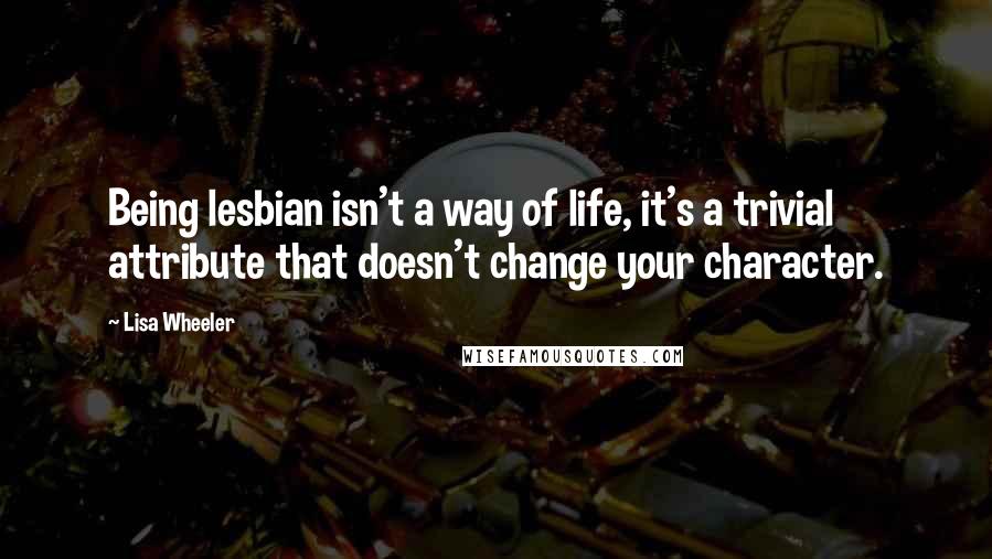 Lisa Wheeler Quotes: Being lesbian isn't a way of life, it's a trivial attribute that doesn't change your character.