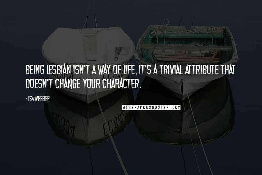 Lisa Wheeler Quotes: Being lesbian isn't a way of life, it's a trivial attribute that doesn't change your character.