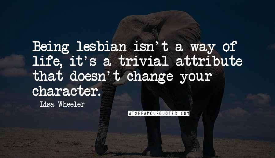 Lisa Wheeler Quotes: Being lesbian isn't a way of life, it's a trivial attribute that doesn't change your character.