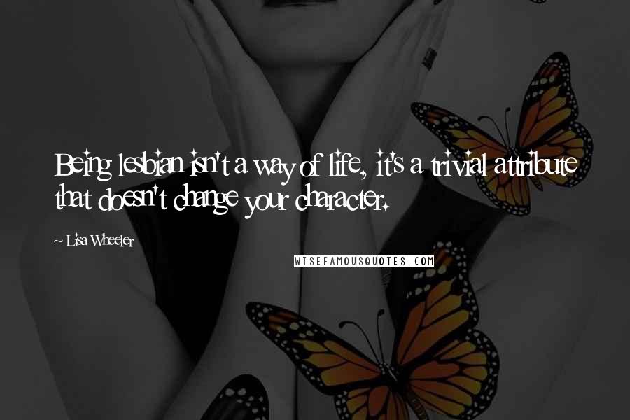 Lisa Wheeler Quotes: Being lesbian isn't a way of life, it's a trivial attribute that doesn't change your character.