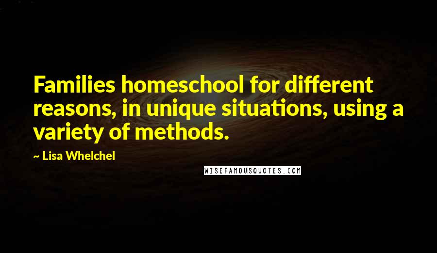 Lisa Whelchel Quotes: Families homeschool for different reasons, in unique situations, using a variety of methods.