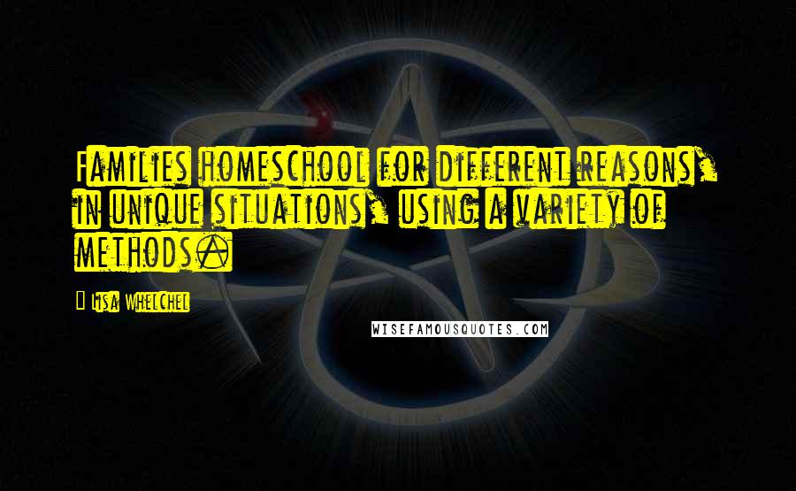 Lisa Whelchel Quotes: Families homeschool for different reasons, in unique situations, using a variety of methods.