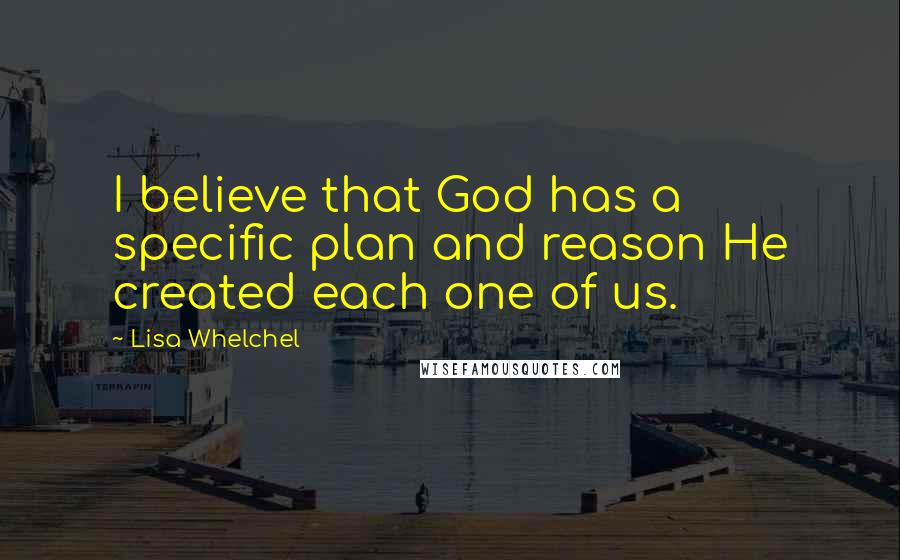 Lisa Whelchel Quotes: I believe that God has a specific plan and reason He created each one of us.