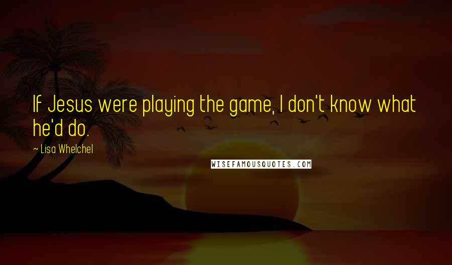 Lisa Whelchel Quotes: If Jesus were playing the game, I don't know what he'd do.