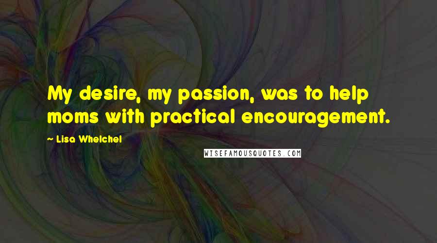 Lisa Whelchel Quotes: My desire, my passion, was to help moms with practical encouragement.